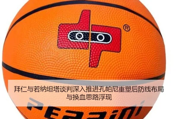 拜仁与若纳坦塔谈判深入推进孔帕尼重塑后防线布局与换血思路浮现